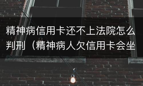 精神病信用卡还不上法院怎么判刑（精神病人欠信用卡会坐牢吗）