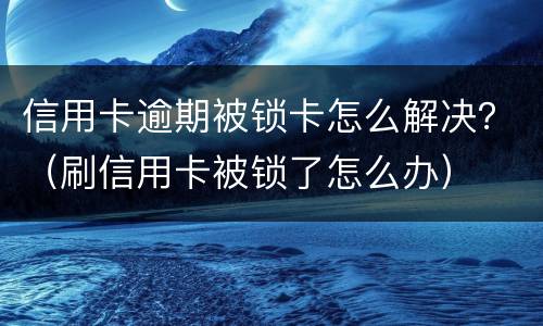 信用卡逾期被锁卡怎么解决？（刷信用卡被锁了怎么办）