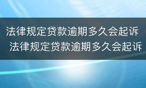 法律规定贷款逾期多久会起诉 法律规定贷款逾期多久会起诉我