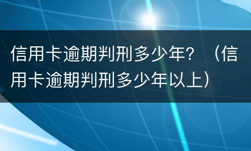 信用卡逾期判刑多少年？（信用卡逾期判刑多少年以上）