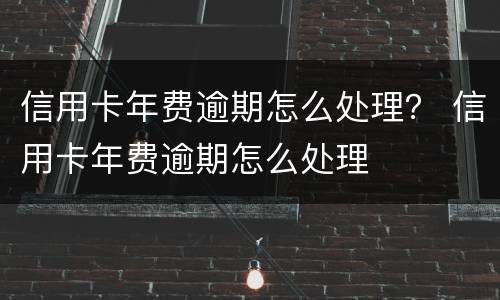 信用卡年费逾期怎么处理？ 信用卡年费逾期怎么处理