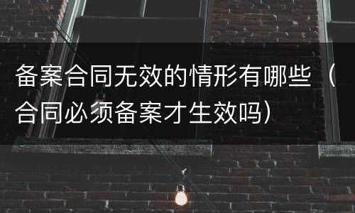 备案合同无效的情形有哪些（合同必须备案才生效吗）