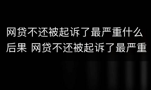 网贷不还被起诉了最严重什么后果 网贷不还被起诉了最严重什么后果呢