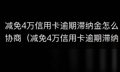 减免4万信用卡逾期滞纳金怎么协商（减免4万信用卡逾期滞纳金怎么协商的）