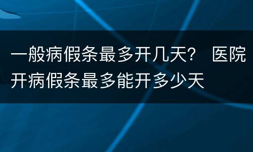 一般病假条最多开几天？ 医院开病假条最多能开多少天