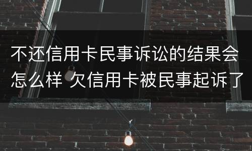 不还信用卡民事诉讼的结果会怎么样 欠信用卡被民事起诉了 但依旧还不起