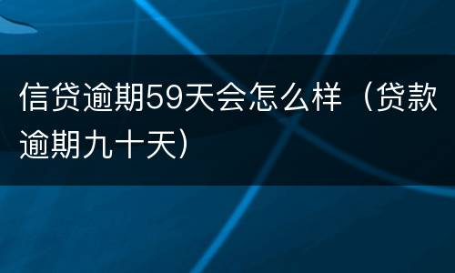 信贷逾期59天会怎么样（贷款逾期九十天）