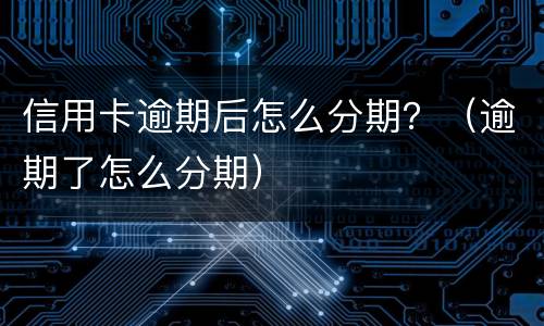 信用卡逾期后怎么分期？（逾期了怎么分期）