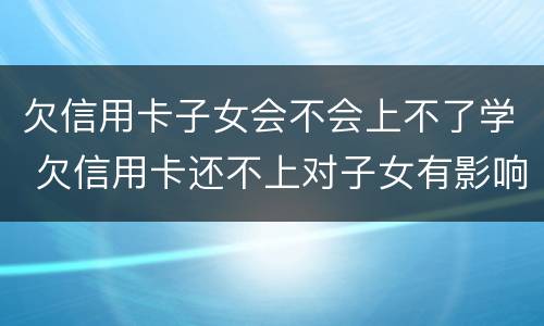 欠信用卡子女会不会上不了学 欠信用卡还不上对子女有影响吗