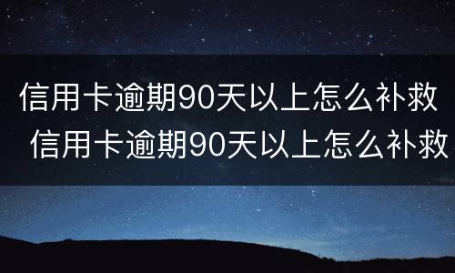 信用卡逾期90天以上怎么补救 信用卡逾期90天以上怎么补救呢