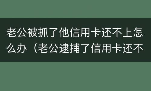 老公被抓了他信用卡还不上怎么办（老公逮捕了信用卡还不上怎么办）