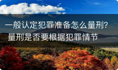 一般认定犯罪准备怎么量刑？ 量刑是否要根据犯罪情节