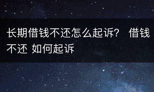 长期借钱不还怎么起诉？ 借钱不还 如何起诉