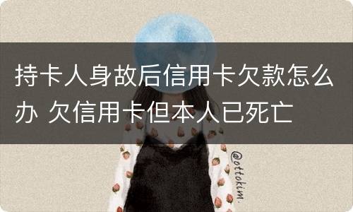 持卡人身故后信用卡欠款怎么办 欠信用卡但本人已死亡