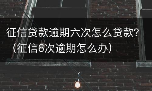 征信贷款逾期六次怎么贷款？（征信6次逾期怎么办）