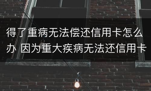 得了重病无法偿还信用卡怎么办 因为重大疾病无法还信用卡怎么办
