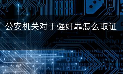 公安机关对于强奸罪怎么取证