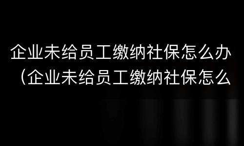 企业未给员工缴纳社保怎么办（企业未给员工缴纳社保怎么办理）