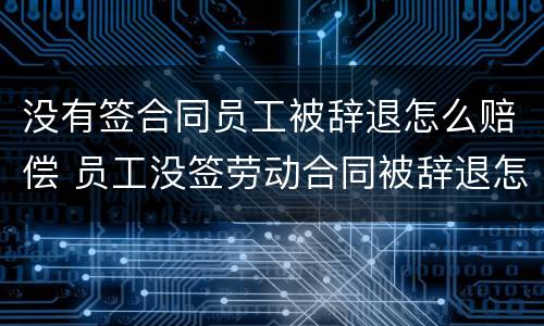 没有签合同员工被辞退怎么赔偿 员工没签劳动合同被辞退怎么赔偿
