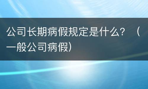 公司长期病假规定是什么？（一般公司病假）