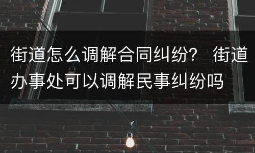 街道怎么调解合同纠纷？ 街道办事处可以调解民事纠纷吗