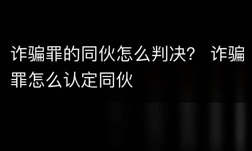 诈骗罪的同伙怎么判决？ 诈骗罪怎么认定同伙