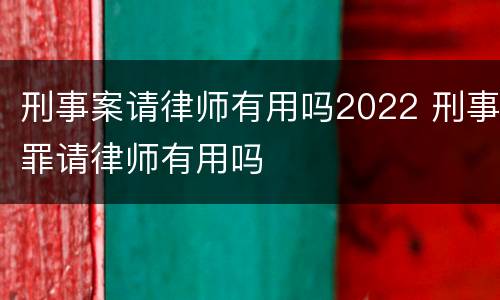刑事案请律师有用吗2022 刑事罪请律师有用吗