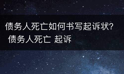 债务人死亡如何书写起诉状？ 债务人死亡 起诉