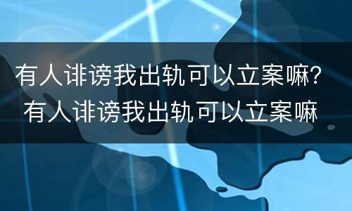 有人诽谤我出轨可以立案嘛？ 有人诽谤我出轨可以立案嘛