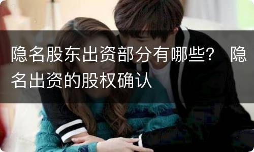 隐名股东出资部分有哪些？ 隐名出资的股权确认