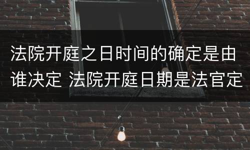 法院开庭之日时间的确定是由谁决定 法院开庭日期是法官定还是原告定