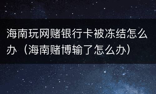 海南玩网赌银行卡被冻结怎么办（海南赌博输了怎么办）
