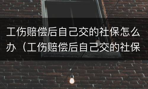 工伤赔偿后自己交的社保怎么办（工伤赔偿后自己交的社保怎么办手续）