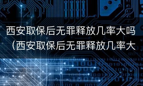 西安取保后无罪释放几率大吗（西安取保后无罪释放几率大吗）