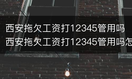 西安拖欠工资打12345管用吗 西安拖欠工资打12345管用吗怎么投诉