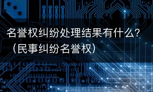 名誉权纠纷处理结果有什么？（民事纠纷名誉权）
