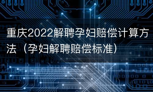 重庆2022解聘孕妇赔偿计算方法（孕妇解聘赔偿标准）