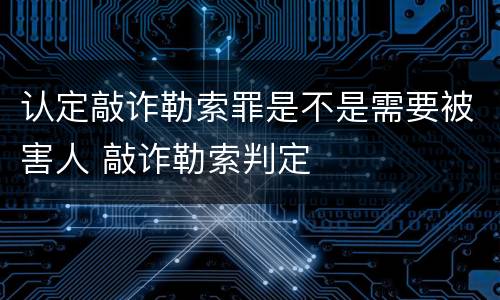 认定敲诈勒索罪是不是需要被害人 敲诈勒索判定