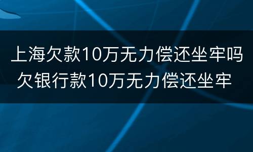 上海欠款10万无力偿还坐牢吗 欠银行款10万无力偿还坐牢
