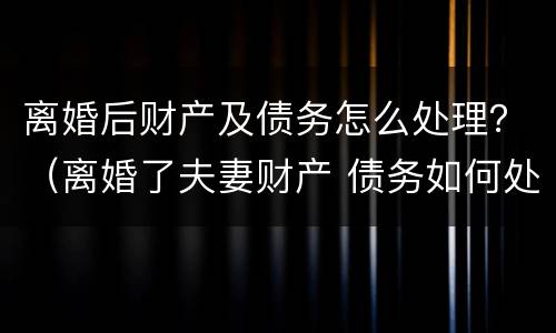 离婚后财产及债务怎么处理？（离婚了夫妻财产 债务如何处理）