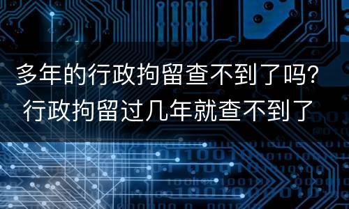 多年的行政拘留查不到了吗？ 行政拘留过几年就查不到了
