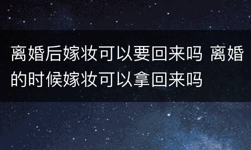 离婚后嫁妆可以要回来吗 离婚的时候嫁妆可以拿回来吗