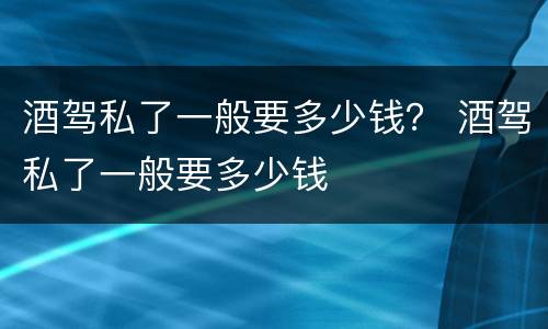 酒驾私了一般要多少钱？ 酒驾私了一般要多少钱
