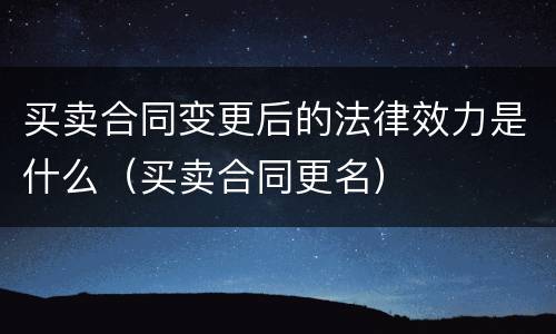 买卖合同变更后的法律效力是什么（买卖合同更名）