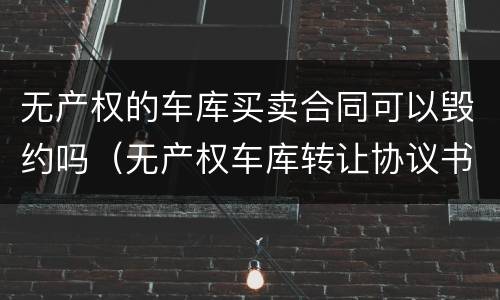 无产权的车库买卖合同可以毁约吗（无产权车库转让协议书可以签吗）