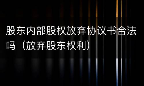 股东内部股权放弃协议书合法吗（放弃股东权利）