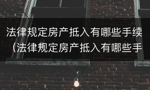 法律规定房产抵入有哪些手续（法律规定房产抵入有哪些手续和证件）