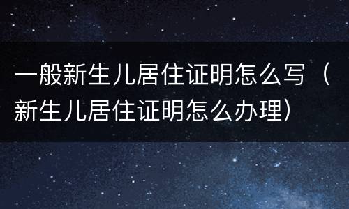 一般新生儿居住证明怎么写（新生儿居住证明怎么办理）