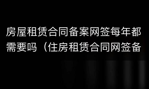 房屋租赁合同备案网签每年都需要吗（住房租赁合同网签备案要多久）
