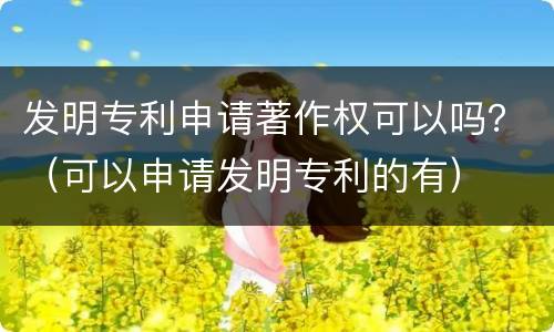 发明专利申请著作权可以吗？（可以申请发明专利的有）